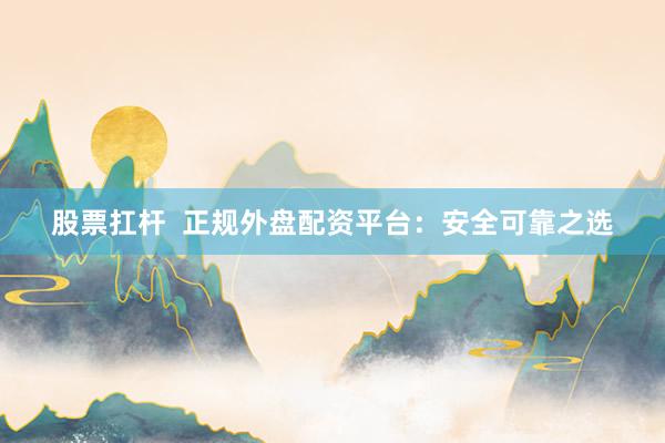 股票扛杆  正规外盘配资平台：安全可靠之选