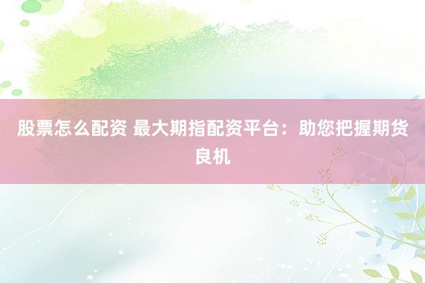 股票怎么配资 最大期指配资平台：助您把握期货良机