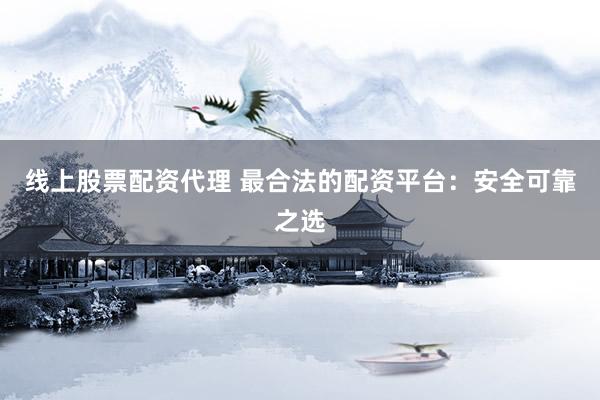 线上股票配资代理 最合法的配资平台：安全可靠之选