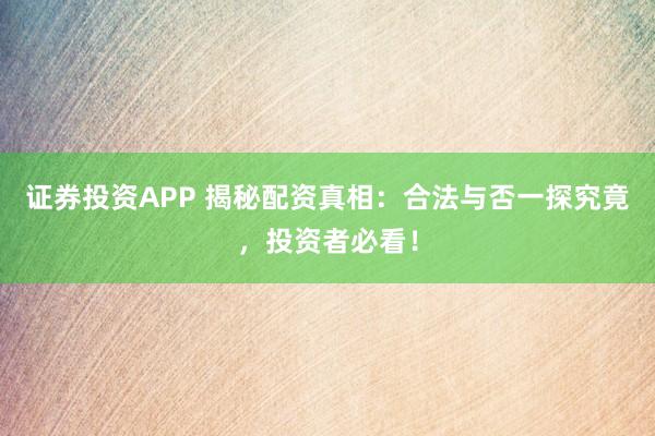 证券投资APP 揭秘配资真相：合法与否一探究竟，投资者必看！