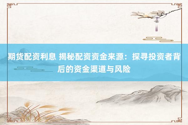 期货配资利息 揭秘配资资金来源：探寻投资者背后的资金渠道与风险