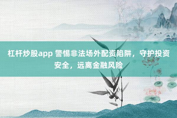 杠杆炒股app 警惕非法场外配资陷阱，守护投资安全，远离金融风险