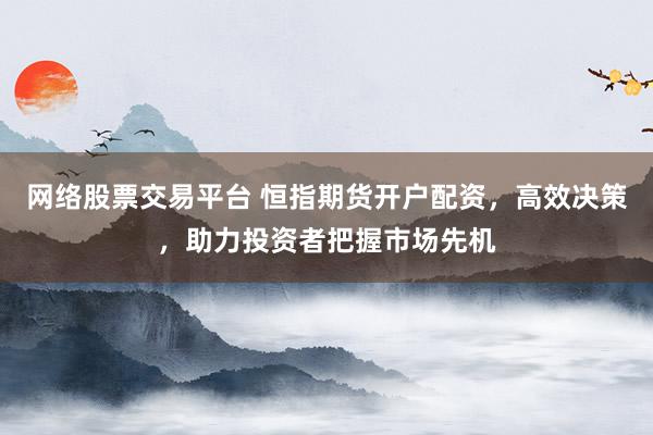 网络股票交易平台 恒指期货开户配资，高效决策，助力投资者把握市场先机