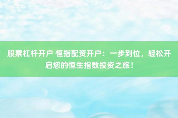 股票杠杆开户 恒指配资开户：一步到位，轻松开启您的恒生指数投资之旅！