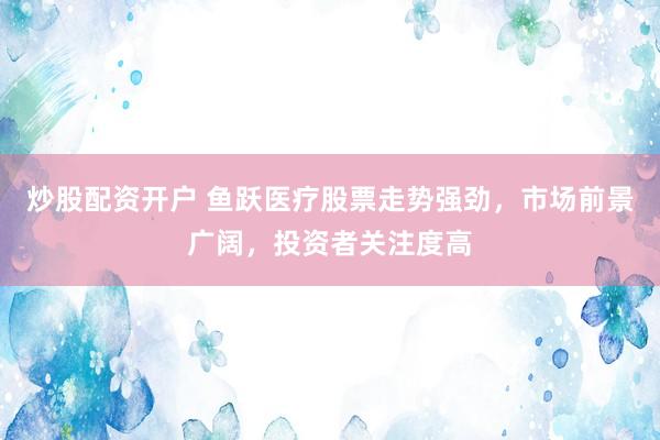 炒股配资开户 鱼跃医疗股票走势强劲，市场前景广阔，投资者关注度高