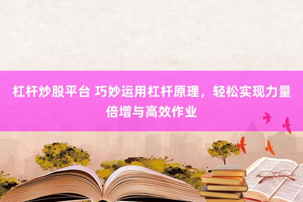 杠杆炒股平台 巧妙运用杠杆原理，轻松实现力量倍增与高效作业