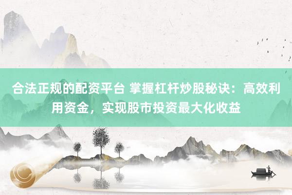 合法正规的配资平台 掌握杠杆炒股秘诀：高效利用资金，实现股市投资最大化收益