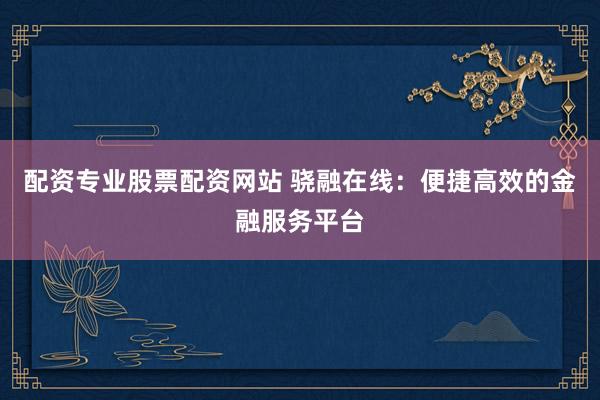 配资专业股票配资网站 骁融在线：便捷高效的金融服务平台
