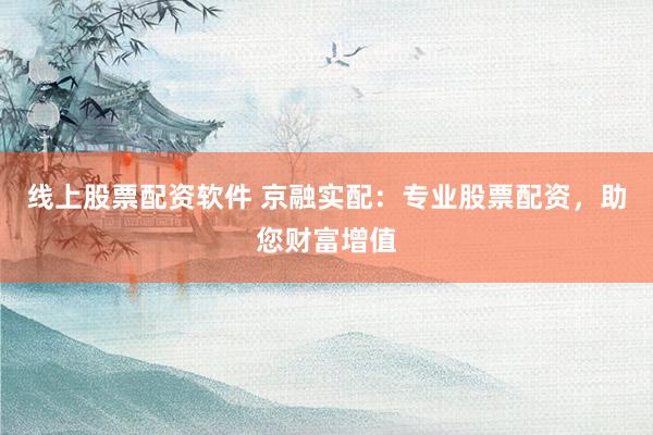 线上股票配资软件 京融实配：专业股票配资，助您财富增值