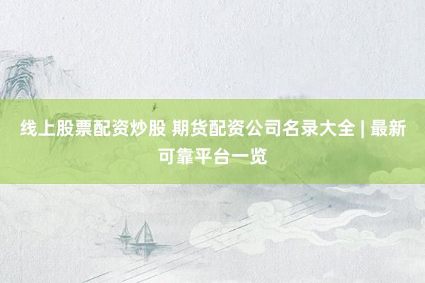 线上股票配资炒股 期货配资公司名录大全 | 最新可靠平台一览