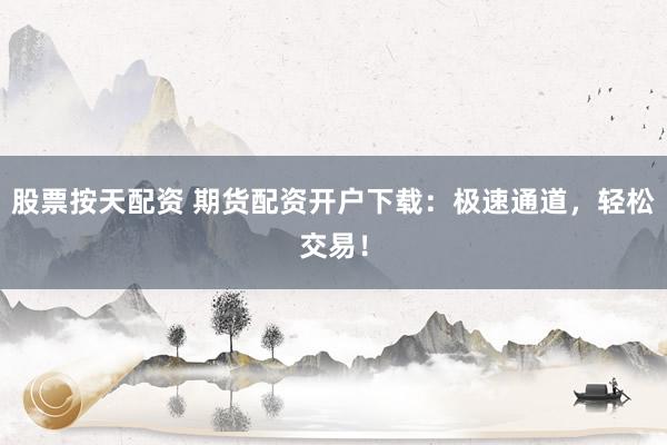股票按天配资 期货配资开户下载：极速通道，轻松交易！