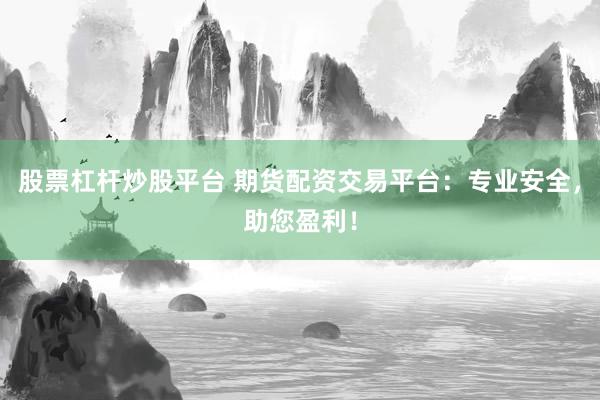 股票杠杆炒股平台 期货配资交易平台：专业安全，助您盈利！