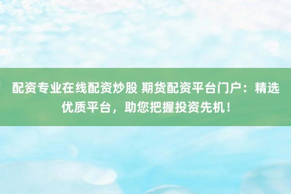 配资专业在线配资炒股 期货配资平台门户：精选优质平台，助您把握投资先机！