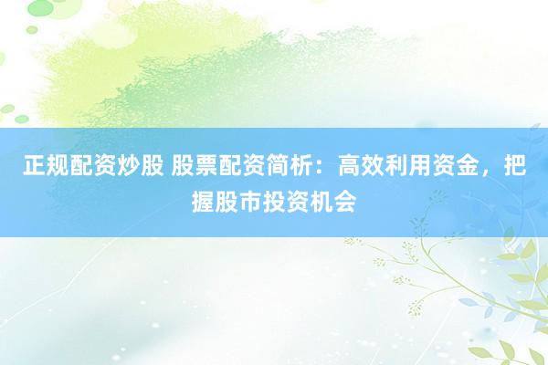 正规配资炒股 股票配资简析：高效利用资金，把握股市投资机会