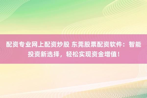 配资专业网上配资炒股 东莞股票配资软件：智能投资新选择，轻松实现资金增值！