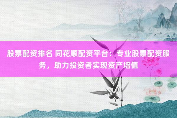 股票配资排名 同花顺配资平台：专业股票配资服务，助力投资者实现资产增值