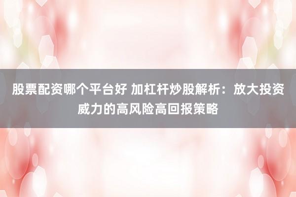 股票配资哪个平台好 加杠杆炒股解析：放大投资威力的高风险高回报策略