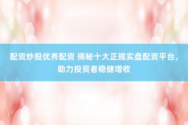 配资炒股优秀配资 揭秘十大正规实盘配资平台，助力投资者稳健增收