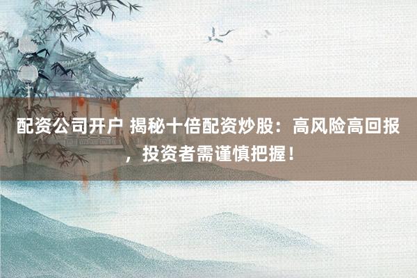 配资公司开户 揭秘十倍配资炒股：高风险高回报，投资者需谨慎把握！