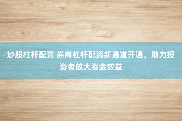 炒股杠杆配资 券商杠杆配资新通道开通，助力投资者放大资金效益