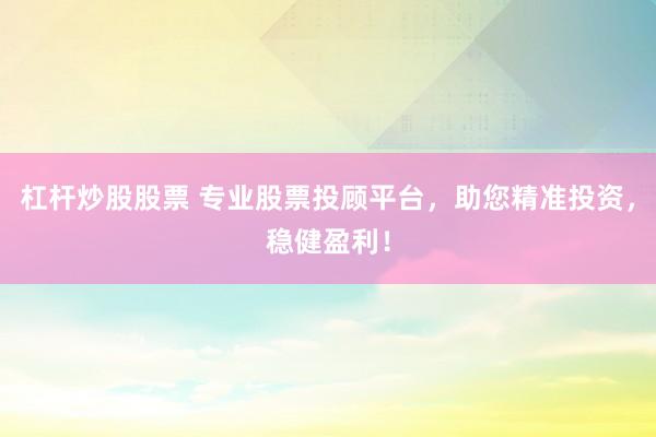 杠杆炒股股票 专业股票投顾平台，助您精准投资，稳健盈利！
