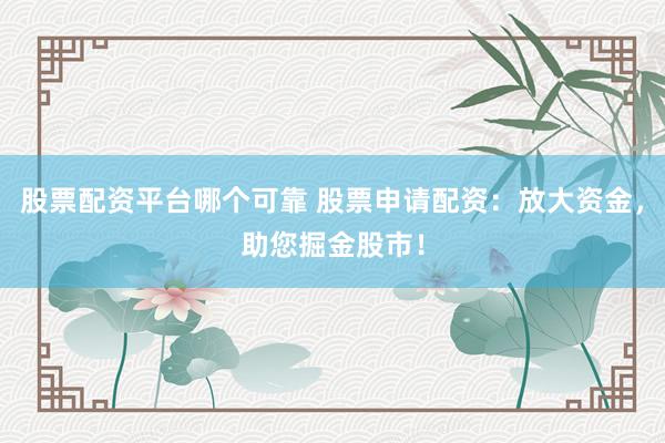 股票配资平台哪个可靠 股票申请配资：放大资金，助您掘金股市！