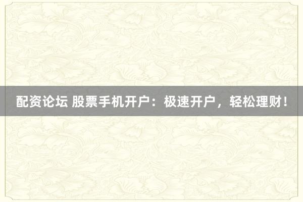 配资论坛 股票手机开户：极速开户，轻松理财！