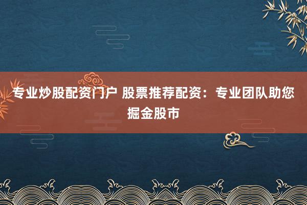 专业炒股配资门户 股票推荐配资：专业团队助您掘金股市