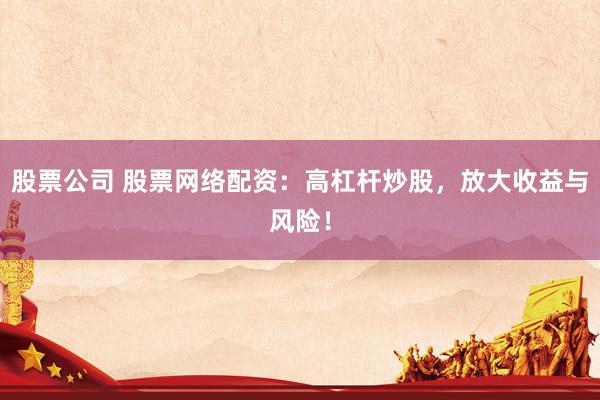 股票公司 股票网络配资：高杠杆炒股，放大收益与风险！