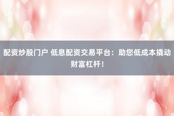 配资炒股门户 低息配资交易平台：助您低成本撬动财富杠杆！
