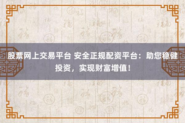 股票网上交易平台 安全正规配资平台：助您稳健投资，实现财富增值！