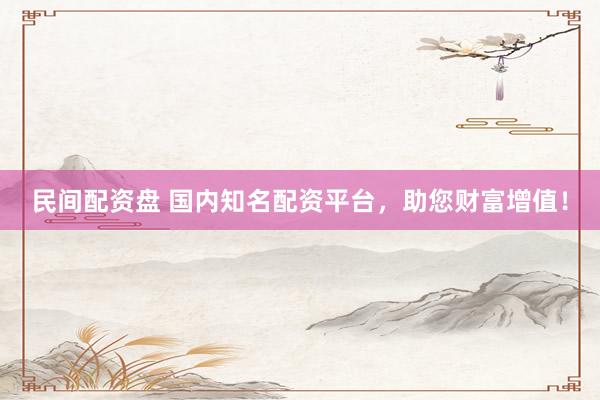 民间配资盘 国内知名配资平台，助您财富增值！