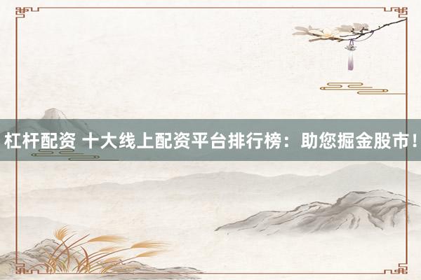 杠杆配资 十大线上配资平台排行榜：助您掘金股市！