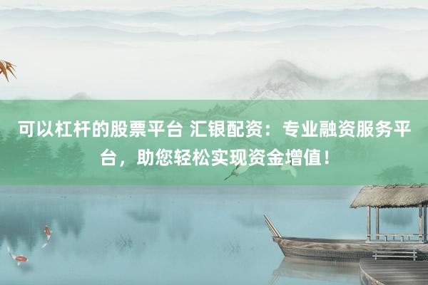 可以杠杆的股票平台 汇银配资：专业融资服务平台，助您轻松实现资金增值！