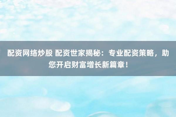 配资网络炒股 配资世家揭秘：专业配资策略，助您开启财富增长新篇章！