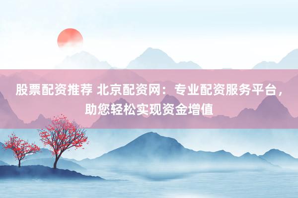 股票配资推荐 北京配资网：专业配资服务平台，助您轻松实现资金增值