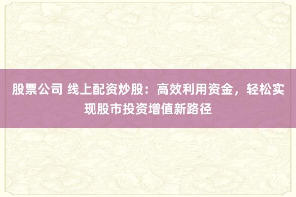 股票公司 线上配资炒股：高效利用资金，轻松实现股市投资增值新路径