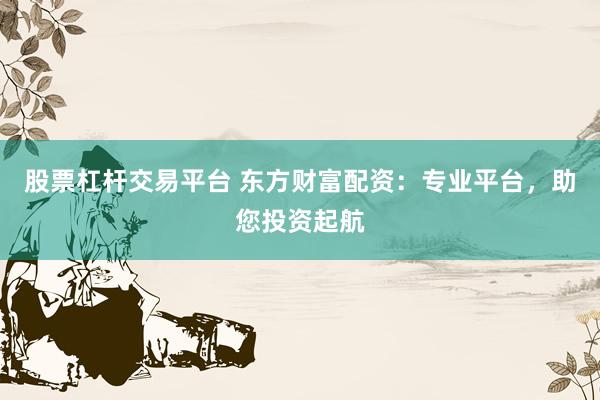 股票杠杆交易平台 东方财富配资：专业平台，助您投资起航