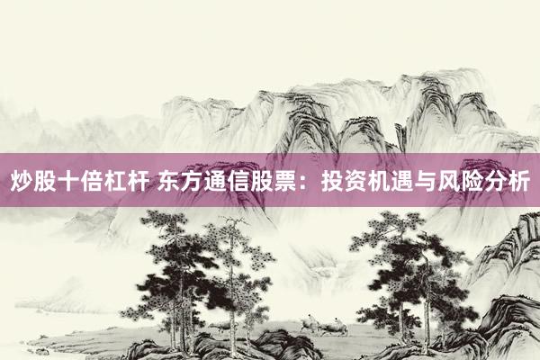 炒股十倍杠杆 东方通信股票：投资机遇与风险分析