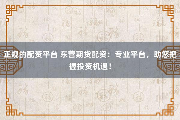 正规的配资平台 东营期货配资：专业平台，助您把握投资机遇！
