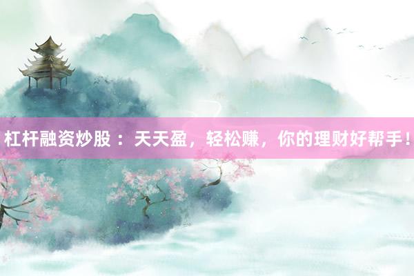 杠杆融资炒股 ：天天盈，轻松赚，你的理财好帮手！