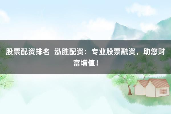 股票配资排名  泓胜配资：专业股票融资，助您财富增值！