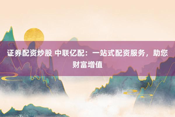 证券配资炒股 中联亿配：一站式配资服务，助您财富增值