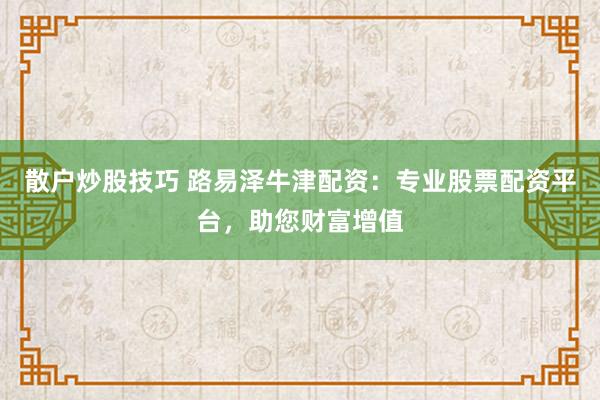 散户炒股技巧 路易泽牛津配资：专业股票配资平台，助您财富增值