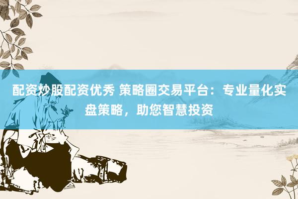 配资炒股配资优秀 策略圈交易平台：专业量化实盘策略，助您智慧投资