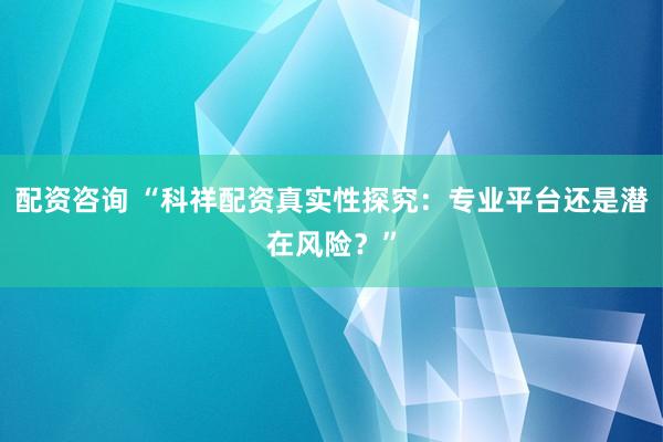 配资咨询 “科祥配资真实性探究：专业平台还是潜在风险？”