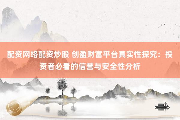 配资网络配资炒股 创盈财富平台真实性探究：投资者必看的信誉与安全性分析
