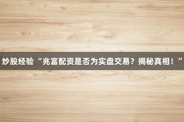 炒股经验 “兆富配资是否为实盘交易？揭秘真相！”