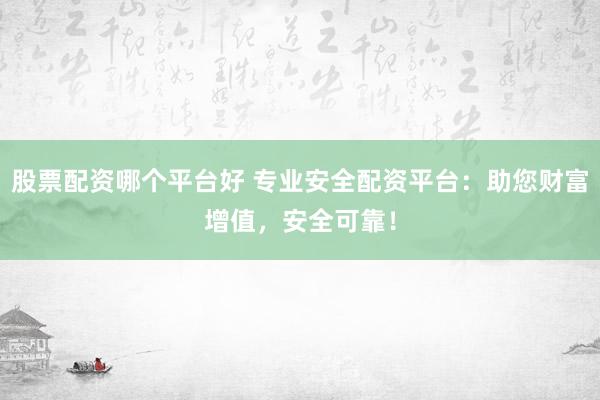 股票配资哪个平台好 专业安全配资平台：助您财富增值，安全可靠！