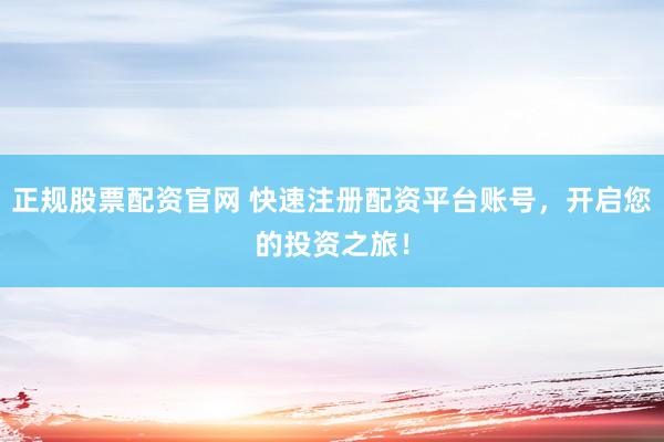 正规股票配资官网 快速注册配资平台账号，开启您的投资之旅！